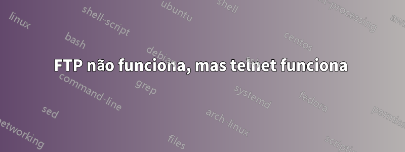 FTP não funciona, mas telnet funciona