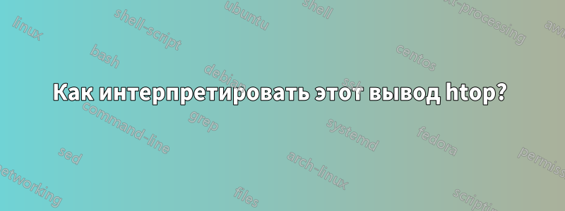 Как интерпретировать этот вывод htop?