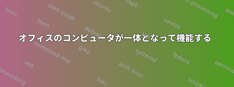 オフィスのコンピュータが一体となって機能する 