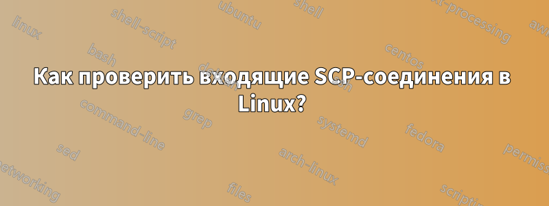 Как проверить входящие SCP-соединения в Linux?