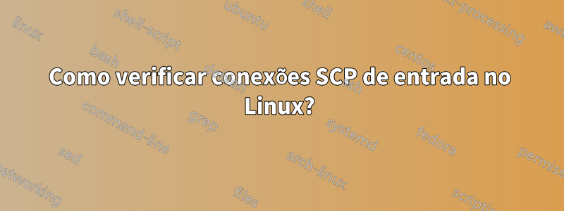 Como verificar conexões SCP de entrada no Linux?