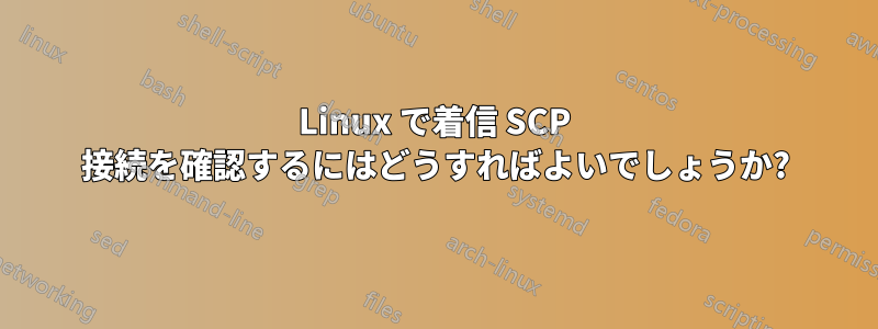 Linux で着信 SCP 接続を確認するにはどうすればよいでしょうか?