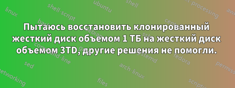 Пытаюсь восстановить клонированный жесткий диск объемом 1 ТБ на жесткий диск объемом 3TD, другие решения не помогли.