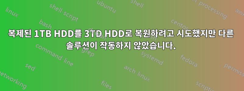 복제된 1TB HDD를 3TD HDD로 복원하려고 시도했지만 다른 솔루션이 작동하지 않았습니다.