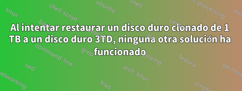 Al intentar restaurar un disco duro clonado de 1 TB a un disco duro 3TD, ninguna otra solución ha funcionado