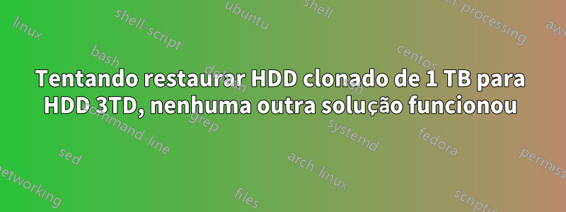 Tentando restaurar HDD clonado de 1 TB para HDD 3TD, nenhuma outra solução funcionou