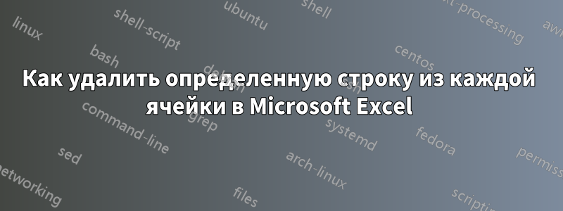 Как удалить определенную строку из каждой ячейки в Microsoft Excel