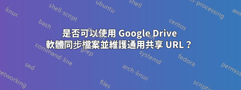 是否可以使用 Google Drive 軟體同步檔案並維護通用共享 URL？