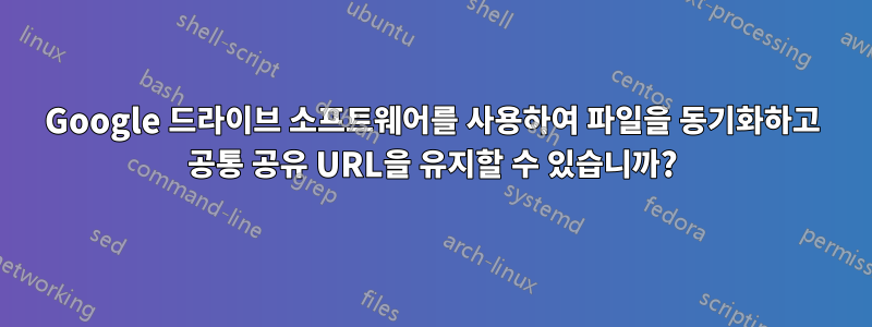 Google 드라이브 소프트웨어를 사용하여 파일을 동기화하고 공통 공유 URL을 유지할 수 있습니까?