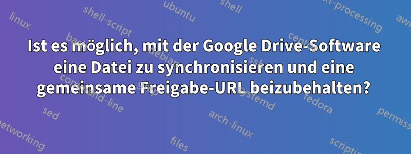 Ist es möglich, mit der Google Drive-Software eine Datei zu synchronisieren und eine gemeinsame Freigabe-URL beizubehalten?