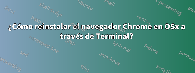 ¿Cómo reinstalar el navegador Chrome en OSx a través de Terminal?