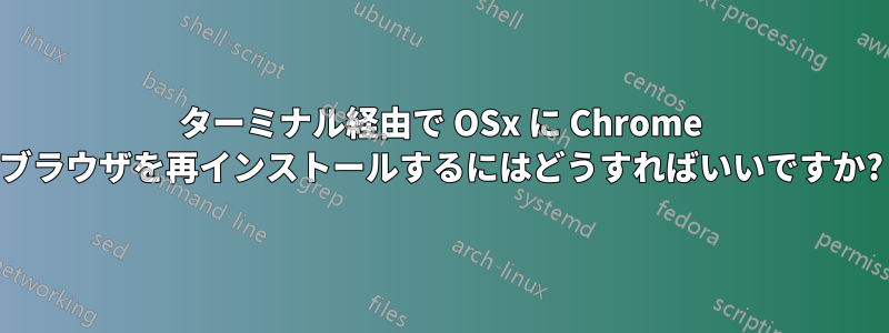 ターミナル経由で OSx に Chrome ブラウザを再インストールするにはどうすればいいですか?