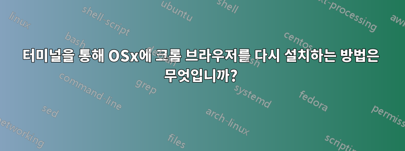 터미널을 통해 OSx에 크롬 브라우저를 다시 설치하는 방법은 무엇입니까?