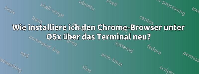 Wie installiere ich den Chrome-Browser unter OSx über das Terminal neu?