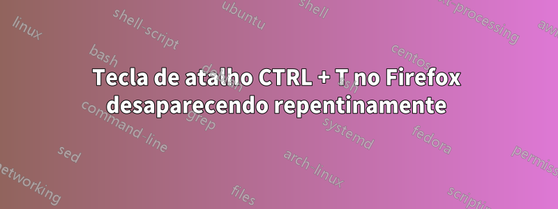 Tecla de atalho CTRL + T no Firefox desaparecendo repentinamente