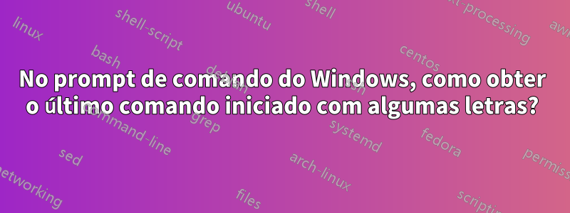 No prompt de comando do Windows, como obter o último comando iniciado com algumas letras?