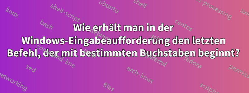 Wie erhält man in der Windows-Eingabeaufforderung den letzten Befehl, der mit bestimmten Buchstaben beginnt?