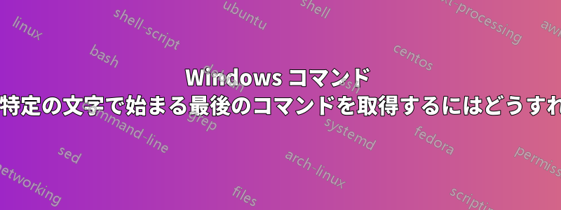 Windows コマンド プロンプトで、特定の文字で始まる最後のコマンドを取得するにはどうすればよいですか?