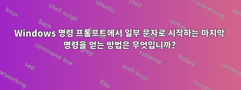 Windows 명령 프롬프트에서 일부 문자로 시작하는 마지막 명령을 얻는 방법은 무엇입니까?