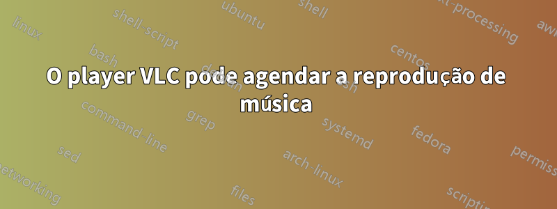 O player VLC pode agendar a reprodução de música