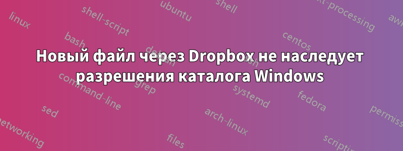 Новый файл через Dropbox не наследует разрешения каталога Windows