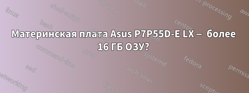 Материнская плата Asus P7P55D-E LX — более 16 ГБ ОЗУ?