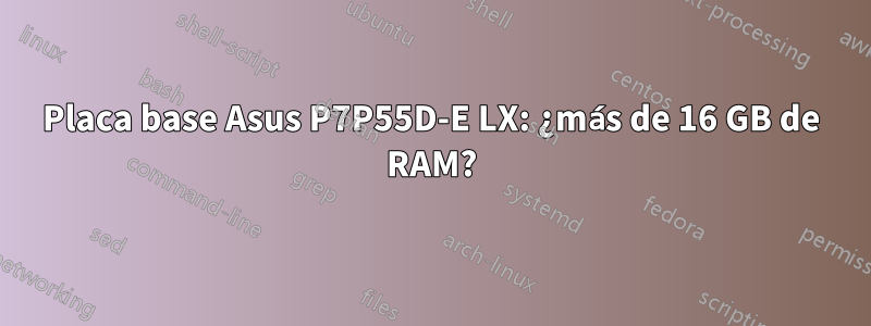 Placa base Asus P7P55D-E LX: ¿más de 16 GB de RAM?