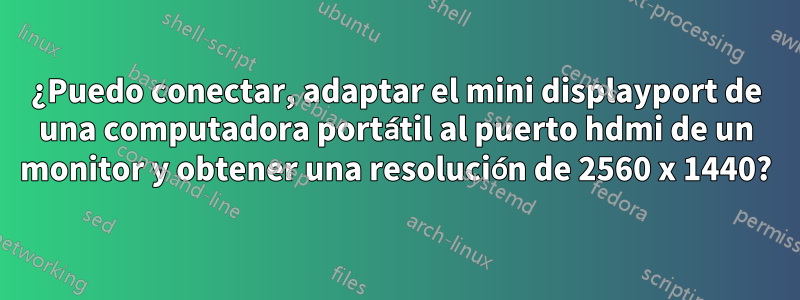 ¿Puedo conectar, adaptar el mini displayport de una computadora portátil al puerto hdmi de un monitor y obtener una resolución de 2560 x 1440?