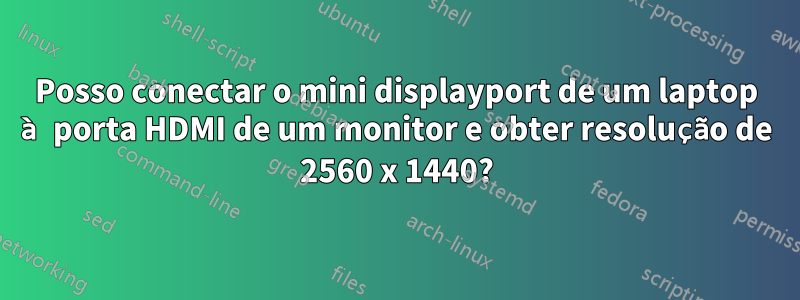 Posso conectar o mini displayport de um laptop à porta HDMI de um monitor e obter resolução de 2560 x 1440?