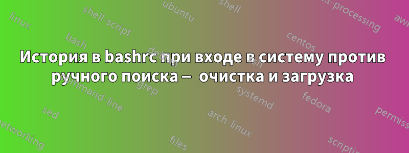 История в bashrc при входе в систему против ручного поиска — очистка и загрузка