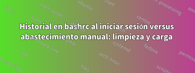 Historial en bashrc al iniciar sesión versus abastecimiento manual: limpieza y carga