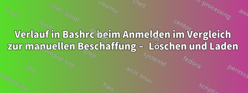 Verlauf in Bashrc beim Anmelden im Vergleich zur manuellen Beschaffung – Löschen und Laden