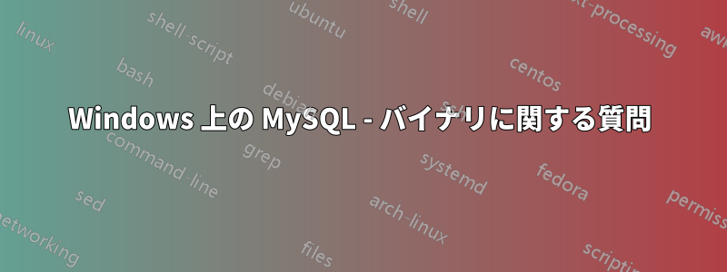 Windows 上の MySQL - バイナリに関する質問