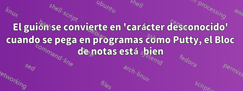 El guión se convierte en 'carácter desconocido' cuando se pega en programas como Putty, el Bloc de notas está bien