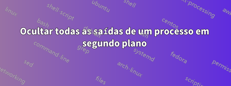 Ocultar todas as saídas de um processo em segundo plano