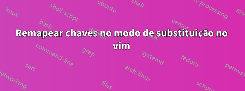 Remapear chaves no modo de substituição no vim