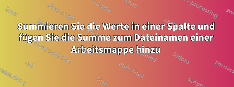 Summieren Sie die Werte in einer Spalte und fügen Sie die Summe zum Dateinamen einer Arbeitsmappe hinzu