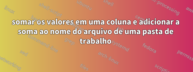 somar os valores em uma coluna e adicionar a soma ao nome do arquivo de uma pasta de trabalho