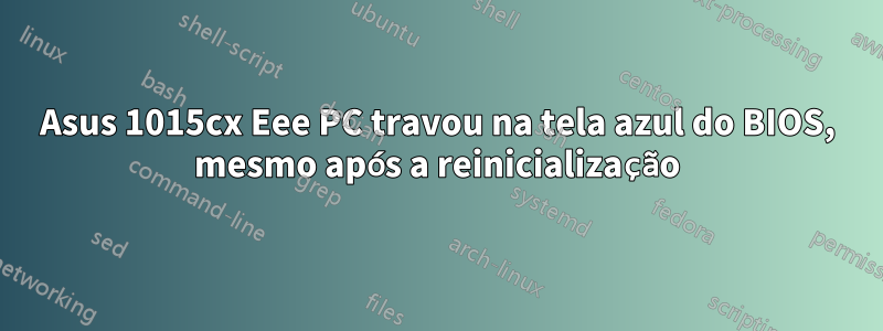 Asus 1015cx Eee PC travou na tela azul do BIOS, mesmo após a reinicialização