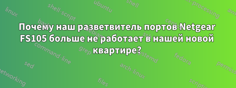 Почему наш разветвитель портов Netgear FS105 больше не работает в нашей новой квартире?