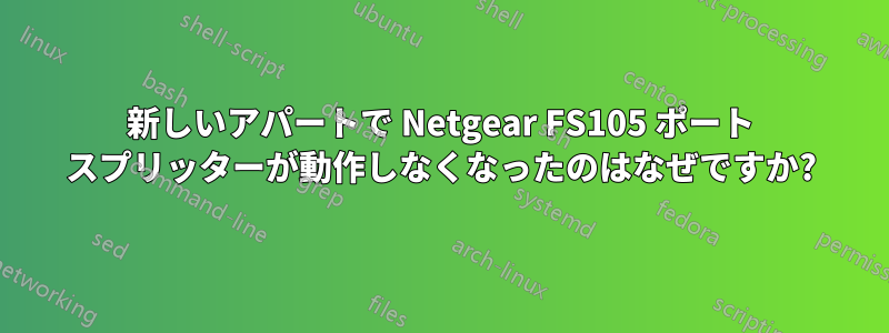 新しいアパートで Netgear FS105 ポート スプリッターが動作しなくなったのはなぜですか?