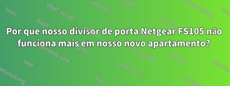 Por que nosso divisor de porta Netgear FS105 não funciona mais em nosso novo apartamento?