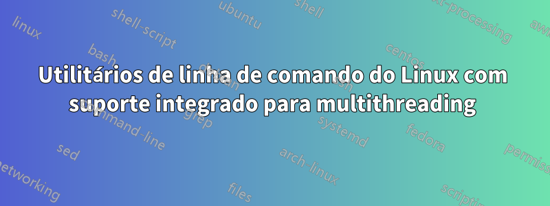 Utilitários de linha de comando do Linux com suporte integrado para multithreading