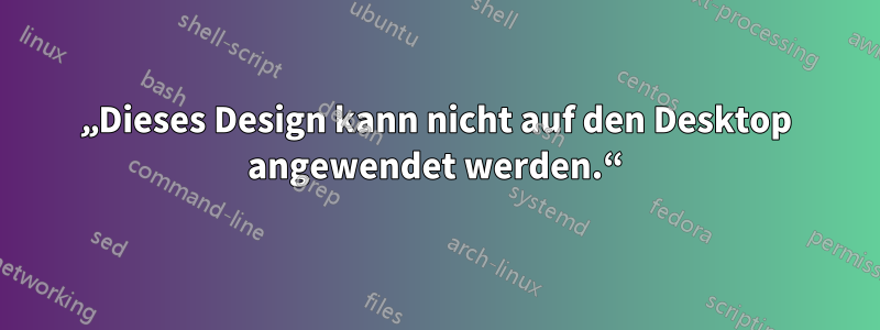 „Dieses Design kann nicht auf den Desktop angewendet werden.“