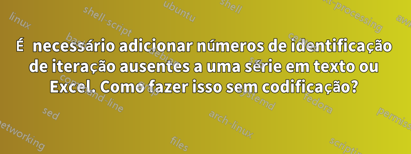 É necessário adicionar números de identificação de iteração ausentes a uma série em texto ou Excel. Como fazer isso sem codificação?