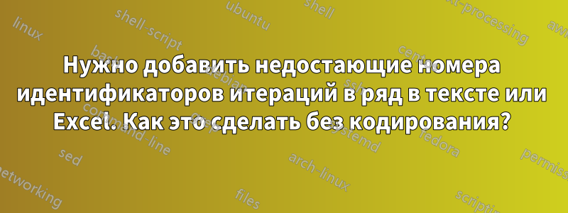 Нужно добавить недостающие номера идентификаторов итераций в ряд в тексте или Excel. Как это сделать без кодирования?