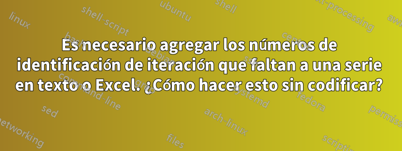 Es necesario agregar los números de identificación de iteración que faltan a una serie en texto o Excel. ¿Cómo hacer esto sin codificar?