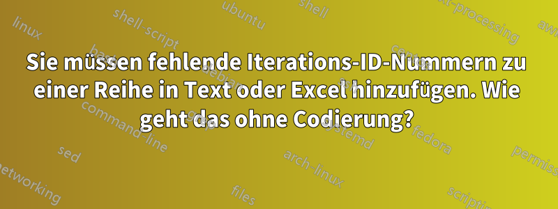 Sie müssen fehlende Iterations-ID-Nummern zu einer Reihe in Text oder Excel hinzufügen. Wie geht das ohne Codierung?