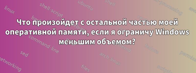 Что произойдет с остальной частью моей оперативной памяти, если я ограничу Windows меньшим объемом?