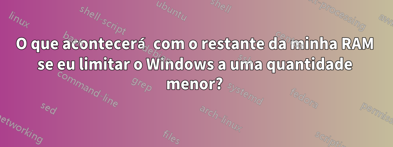 O que acontecerá com o restante da minha RAM se eu limitar o Windows a uma quantidade menor?